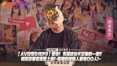 AV日常S1EP9警告！充满政治不正确的一集!!视讯活春宫真实上演!指通的经验人数有OO人!