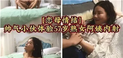 恋母情结帅气小伙体验47岁熟女阿姨内射