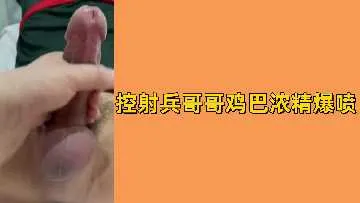 免费控射兵哥哥鸡巴浓精爆喷