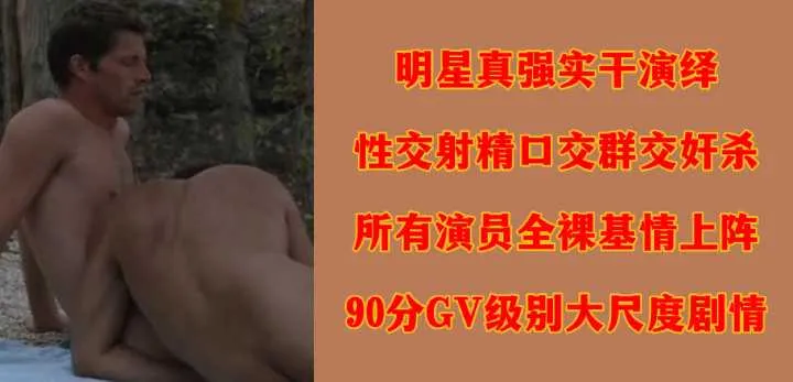 明星真强实干演绎性交射精口交群交奸杀所有演员全裸基情上阵90分GV级别大尺度剧情